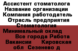 Ассистент стоматолога › Название организации ­ Компания-работодатель › Отрасль предприятия ­ Стоматология › Минимальный оклад ­ 15 000 - Все города Работа » Вакансии   . Кировская обл.,Сезенево д.